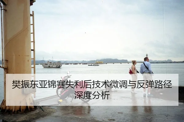 樊振东亚锦赛失利后技术微调与反弹路径深度分析