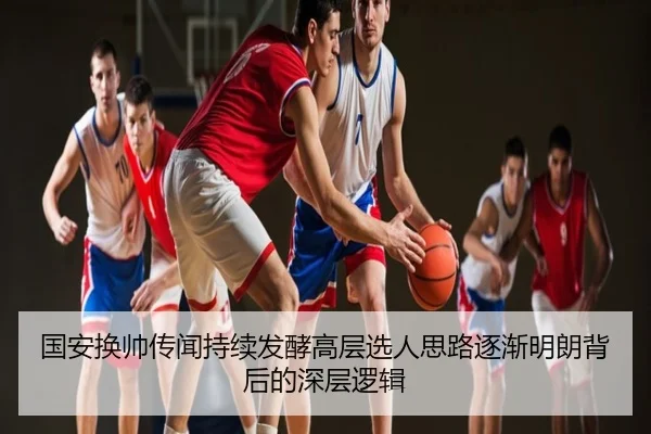 国安换帅传闻持续发酵高层选人思路逐渐明朗背后的深层逻辑