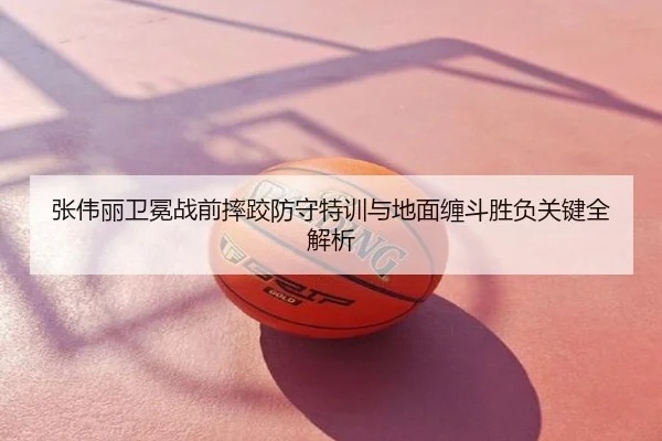 张伟丽卫冕战前摔跤防守特训与地面缠斗胜负关键全解析