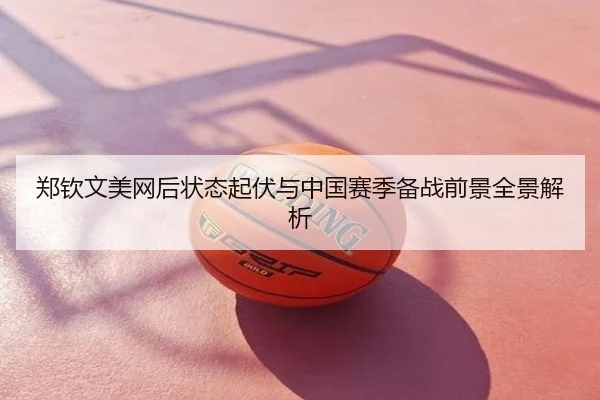 郑钦文美网后状态起伏与中国赛季备战前景全景解析