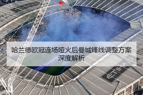 哈兰德欧冠连场哑火后曼城锋线调整方案深度解析