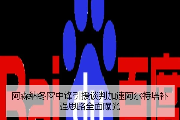 阿森纳冬窗中锋引援谈判加速阿尔特塔补强思路全面曝光