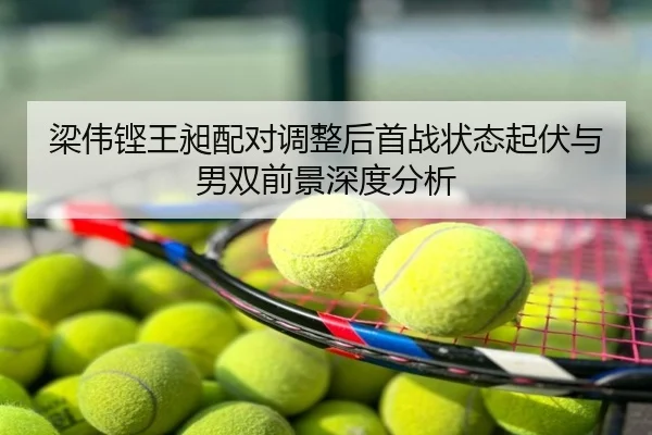 梁伟铿王昶配对调整后首战状态起伏与男双前景深度分析