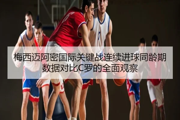 梅西迈阿密国际关键战连续进球同龄期数据对比C罗的全面观察